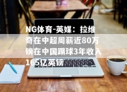 NG体育-英媒：拉维奇在中超周薪近80万镑在中国踢球3年收入165亿英镑