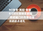 NG体育-英超-曼联4-1切尔西锁定前四 胖虎破门妙传策动福法纳送点送礼