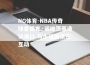 NG体育-NBA传奇球星德克·诺维茨基造访海口 与小球员亲密互动