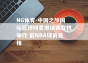 NG体育-中国之旅国际篮球明星邀请赛在杭举行 前NBA球员亮相