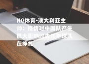 NG体育-澳大利亚主帅：疫情对中国队产生很大影响过去几年球队在挣扎