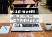 NG体育-澳大利亚主帅：中国队与上届相比改变了很多过去几年球队在挣扎