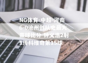 NG体育-中超-河南6-0沧州创队史最大赢球比分 钟义浩2射1传科维奇第15球