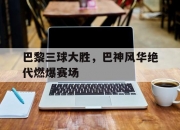 NG体育-巴黎三球大胜，巴神风华绝代燃爆赛场