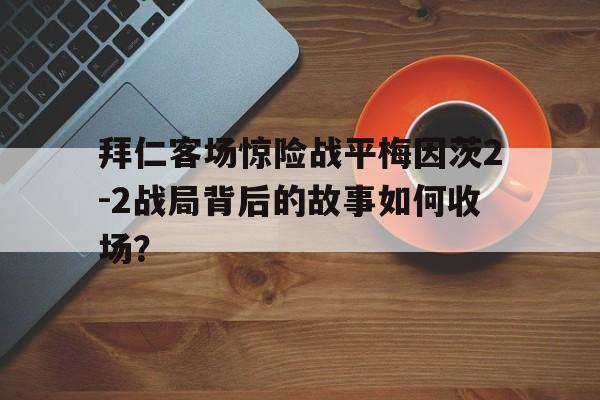 拜仁客场惊险战平梅因茨2-2战局背后的故事如何收场？的简单介绍