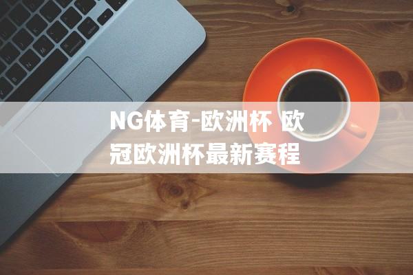 NG体育-欧洲杯 欧冠欧洲杯最新赛程