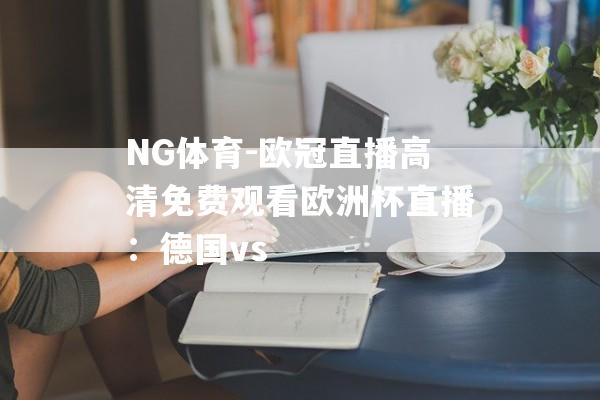 NG体育-欧冠直播高清免费观看欧洲杯直播：德国vs