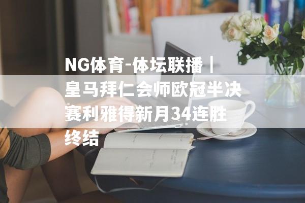 NG体育-体坛联播｜皇马拜仁会师欧冠半决赛利雅得新月34连胜终结