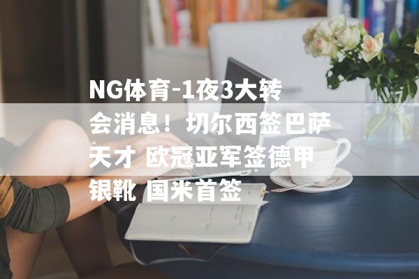 NG体育-1夜3大转会消息！切尔西签巴萨天才 欧冠亚军签德甲银靴 国米首签