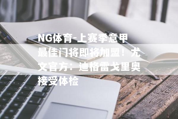 NG体育-上赛季意甲最佳门将即将加盟！尤文官方：迪格雷戈里奥接受体检