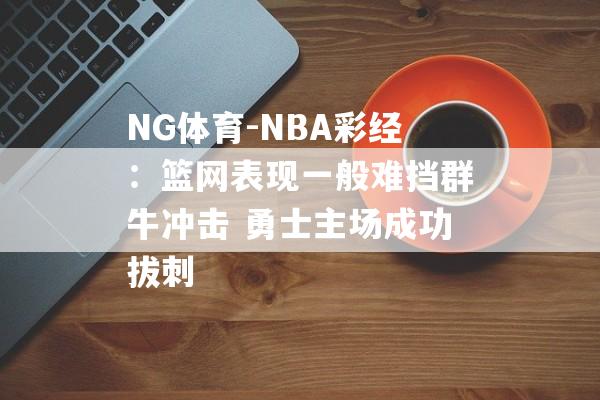 NG体育-NBA彩经：篮网表现一般难挡群牛冲击 勇士主场成功拔刺