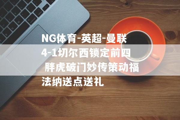 NG体育-英超-曼联4-1切尔西锁定前四 胖虎破门妙传策动福法纳送点送礼