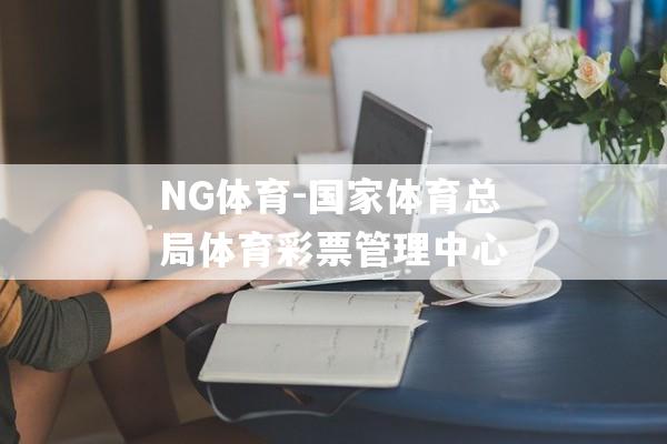 NG体育-国家体育总局体育彩票管理中心