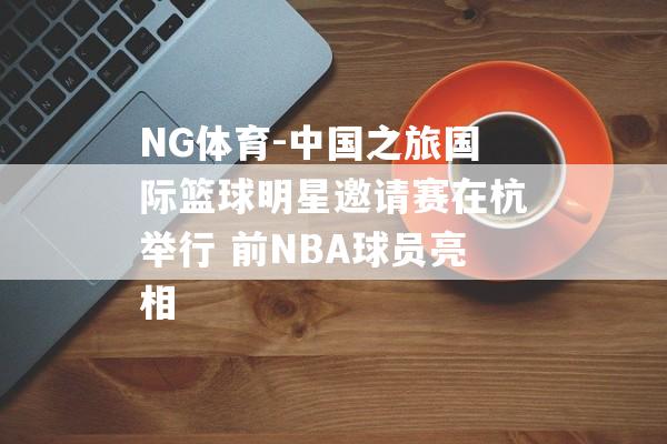 NG体育-中国之旅国际篮球明星邀请赛在杭举行 前NBA球员亮相