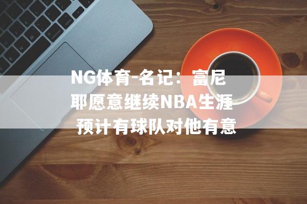 NG体育-名记：富尼耶愿意继续NBA生涯 预计有球队对他有意