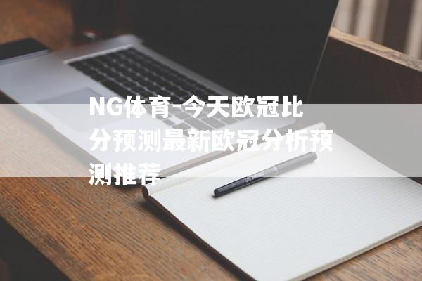 NG体育-今天欧冠比分预测最新欧冠分析预测推荐