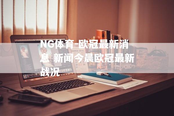 NG体育-欧冠最新消息 新闻今晨欧冠最新战况