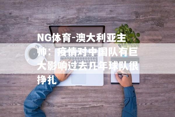 NG体育-澳大利亚主帅：疫情对中国队有巨大影响过去几年球队很挣扎