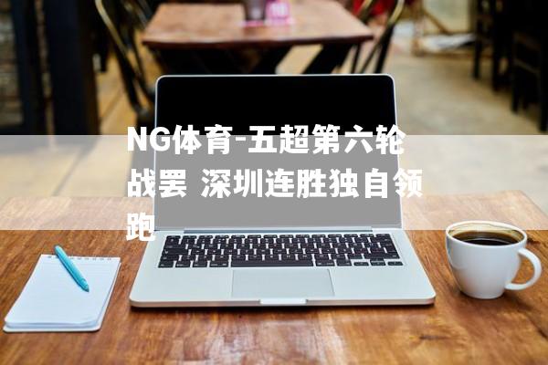 NG体育-五超第六轮战罢 深圳连胜独自领跑