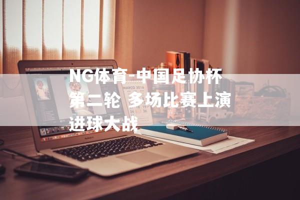 NG体育-中国足协杯第二轮 多场比赛上演进球大战