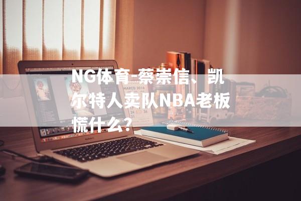 NG体育-蔡崇信、凯尔特人卖队NBA老板慌什么？