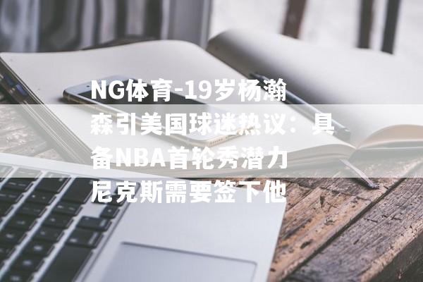 NG体育-19岁杨瀚森引美国球迷热议：具备NBA首轮秀潜力 尼克斯需要签下他