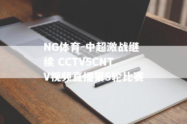 NG体育-中超激战继续 CCTV5CNTV视频直播第5轮比赛