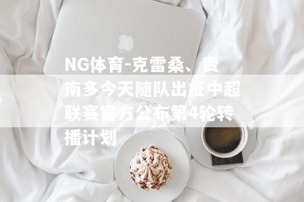 NG体育-克雷桑、费南多今天随队出征中超联赛官方公布第4轮转播计划