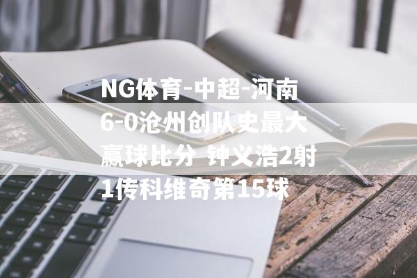 NG体育-中超-河南6-0沧州创队史最大赢球比分 钟义浩2射1传科维奇第15球