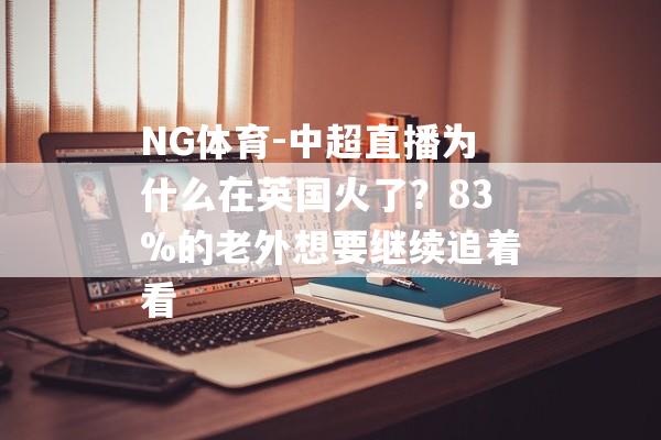 NG体育-中超直播为什么在英国火了？83%的老外想要继续追着看