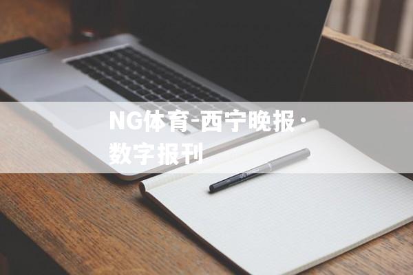 NG体育-西宁晚报·数字报刊