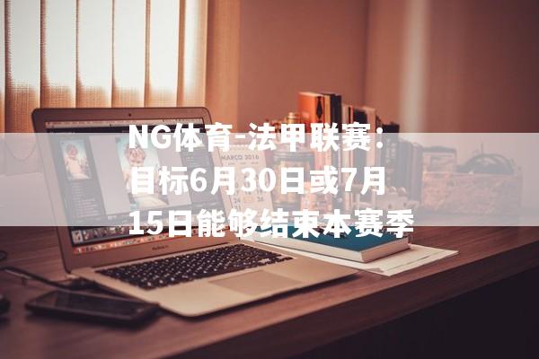 NG体育-法甲联赛：目标6月30日或7月15日能够结束本赛季