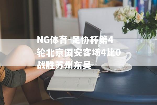 NG体育-足协杯第4轮北京国安客场4比0战胜苏州东吴